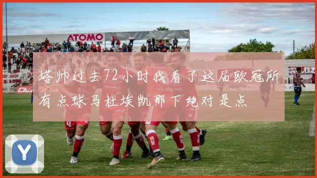 塔帅过去72小时我看了这届欧冠所有点球马杜埃凯那下绝对是点